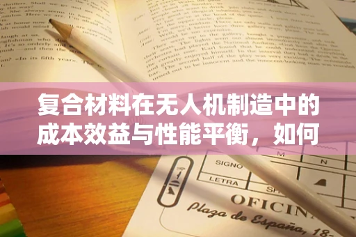 复合材料在无人机制造中的成本效益与性能平衡，如何实现？