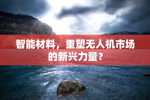 智能材料，重塑无人机市场的新兴力量？