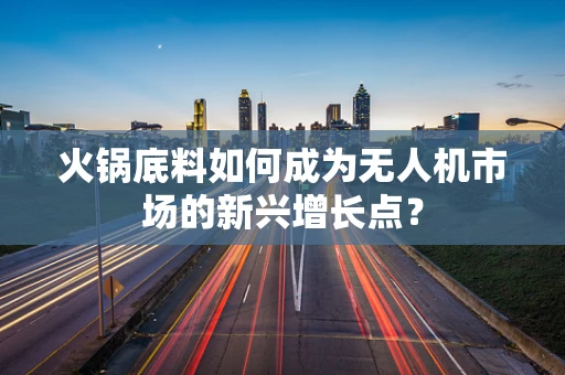 火锅底料如何成为无人机市场的新兴增长点？