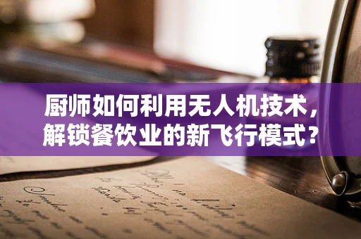 厨师如何利用无人机技术，解锁餐饮业的新飞行模式？