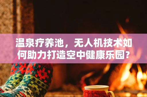 温泉疗养池，无人机技术如何助力打造空中健康乐园？