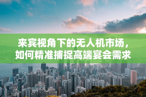 来宾视角下的无人机市场，如何精准捕捉高端宴会需求？