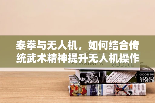 泰拳与无人机，如何结合传统武术精神提升无人机操作与训练？