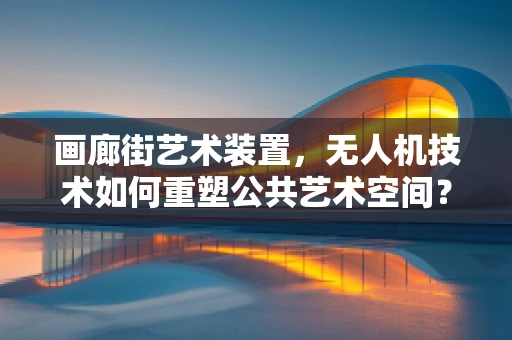 画廊街艺术装置，无人机技术如何重塑公共艺术空间？