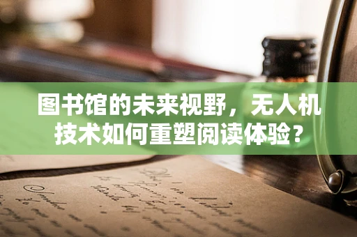 图书馆的未来视野，无人机技术如何重塑阅读体验？
