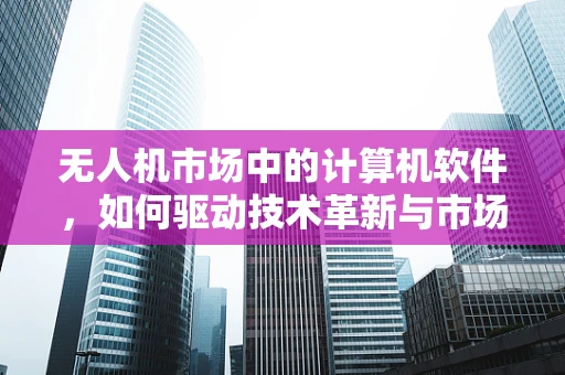 无人机市场中的计算机软件，如何驱动技术革新与市场增长？