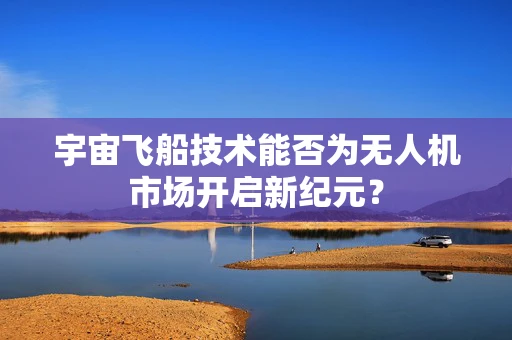 宇宙飞船技术能否为无人机市场开启新纪元？