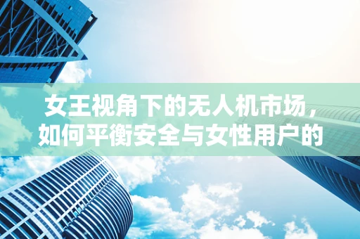 女王视角下的无人机市场，如何平衡安全与女性用户的独特需求？
