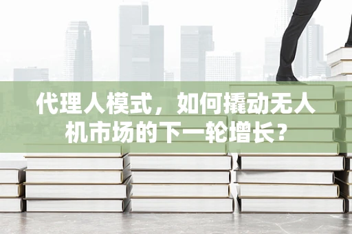 代理人模式，如何撬动无人机市场的下一轮增长？