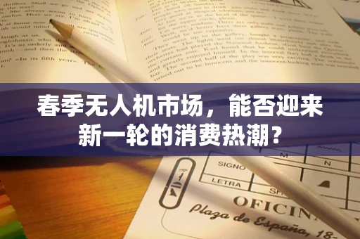 春季无人机市场，能否迎来新一轮的消费热潮？