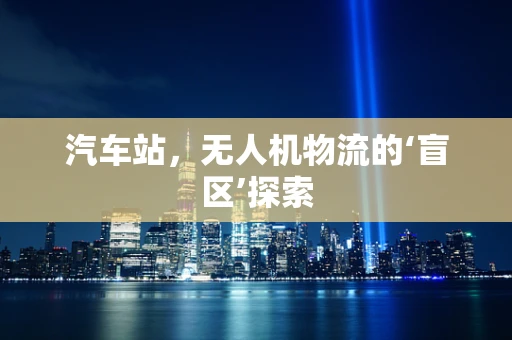 汽车站，无人机物流的‘盲区’探索