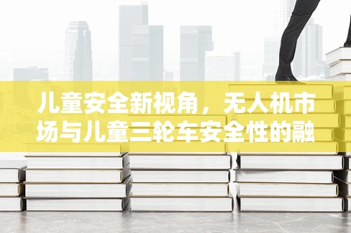 儿童安全新视角，无人机市场与儿童三轮车安全性的融合挑战