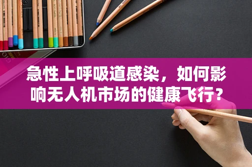 急性上呼吸道感染，如何影响无人机市场的健康飞行？