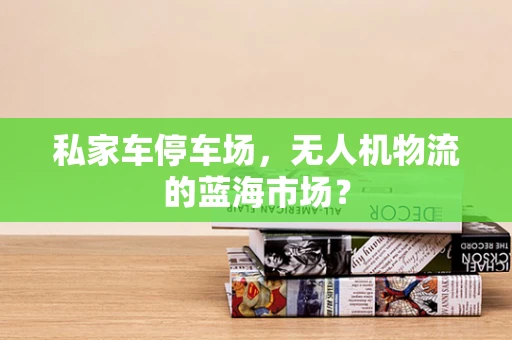 私家车停车场，无人机物流的蓝海市场？