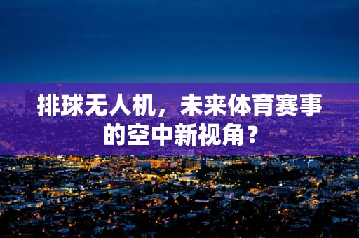 排球无人机，未来体育赛事的空中新视角？