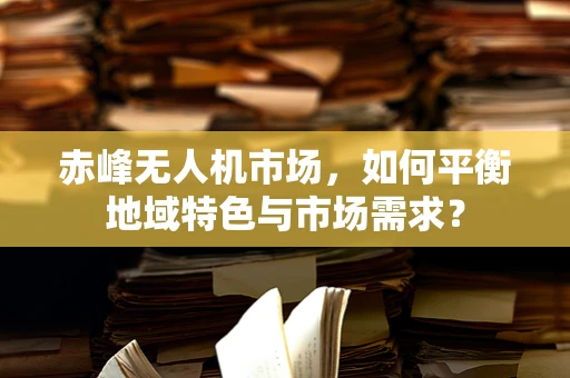赤峰无人机市场，如何平衡地域特色与市场需求？