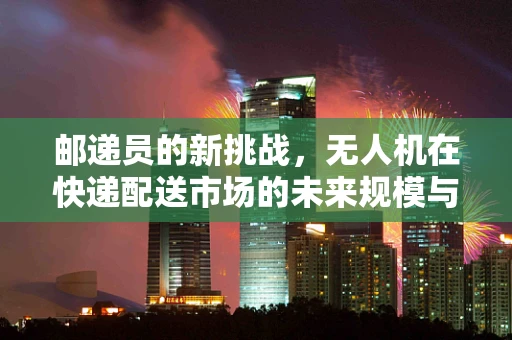 邮递员的新挑战，无人机在快递配送市场的未来规模与影响？