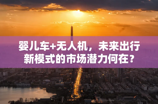 婴儿车+无人机，未来出行新模式的市场潜力何在？