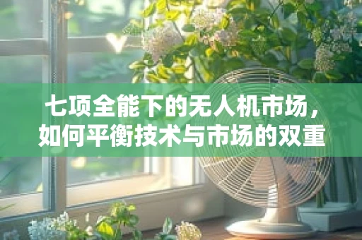 七项全能下的无人机市场，如何平衡技术与市场的双重挑战？
