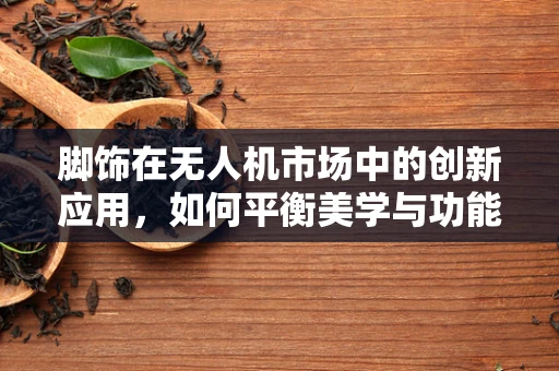 脚饰在无人机市场中的创新应用，如何平衡美学与功能？