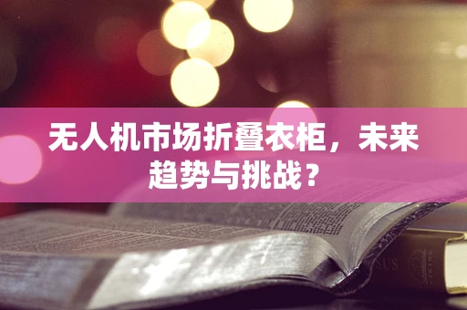 无人机市场折叠衣柜，未来趋势与挑战？