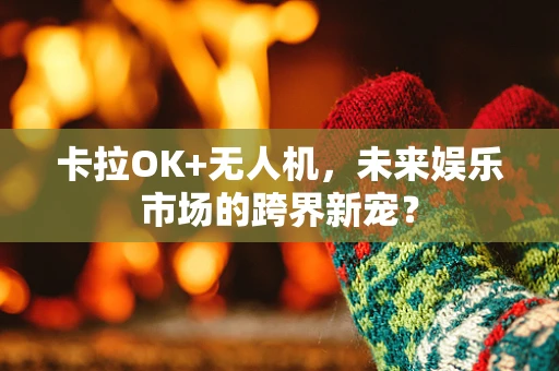 卡拉OK+无人机，未来娱乐市场的跨界新宠？