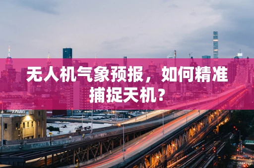 无人机气象预报，如何精准捕捉天机？