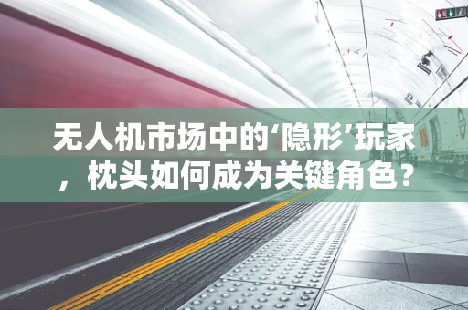 无人机市场中的‘隐形’玩家，枕头如何成为关键角色？