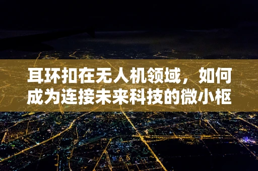 耳环扣在无人机领域，如何成为连接未来科技的微小枢纽？