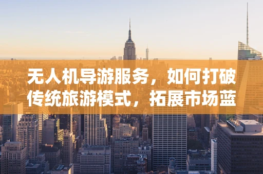 无人机导游服务，如何打破传统旅游模式，拓展市场蓝海？