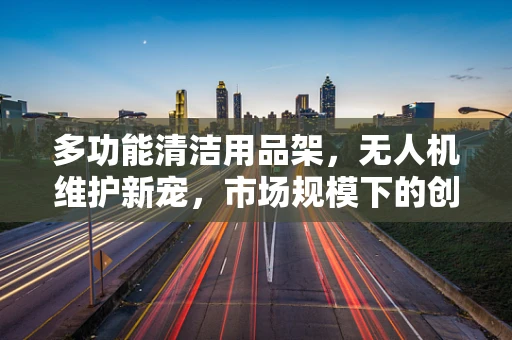 多功能清洁用品架，无人机维护新宠，市场规模下的创新需求？