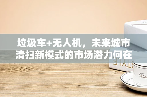 垃圾车+无人机，未来城市清扫新模式的市场潜力何在？