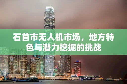 石首市无人机市场，地方特色与潜力挖掘的挑战