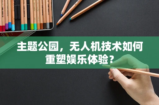 主题公园，无人机技术如何重塑娱乐体验？