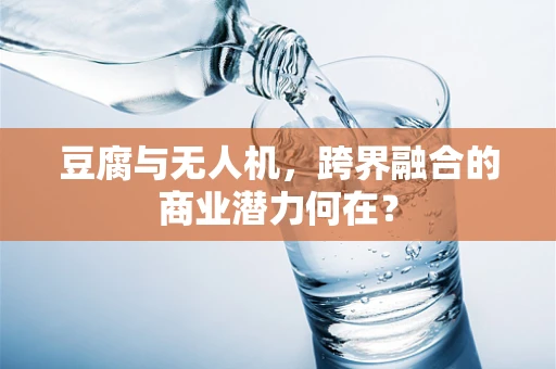 豆腐与无人机，跨界融合的商业潜力何在？