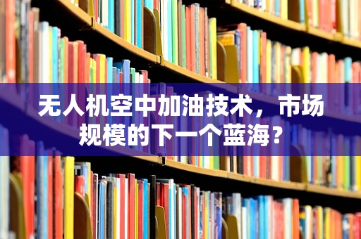 无人机空中加油技术，市场规模的下一个蓝海？