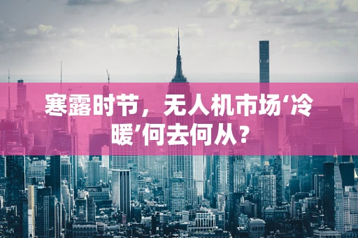 寒露时节，无人机市场‘冷暖’何去何从？