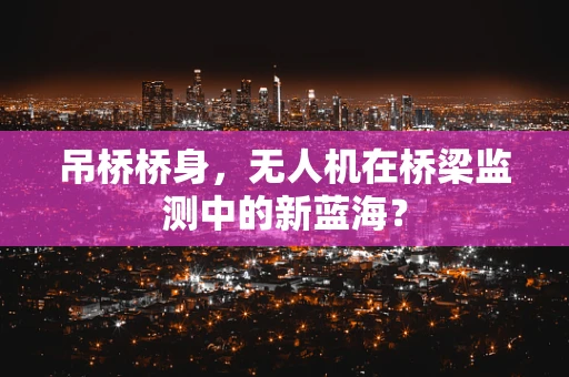 吊桥桥身，无人机在桥梁监测中的新蓝海？