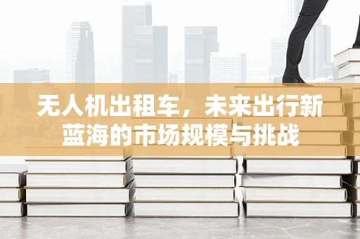 无人机出租车，未来出行新蓝海的市场规模与挑战