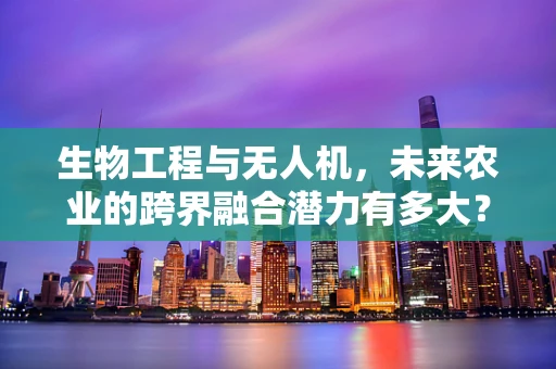 生物工程与无人机，未来农业的跨界融合潜力有多大？