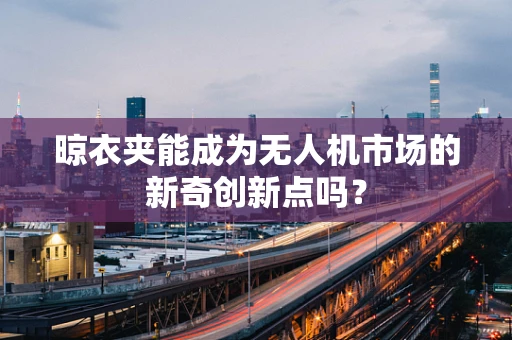 晾衣夹能成为无人机市场的新奇创新点吗？