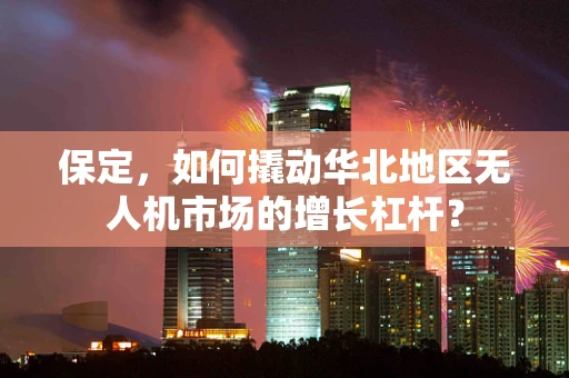 保定，如何撬动华北地区无人机市场的增长杠杆？