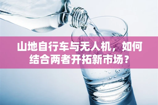 山地自行车与无人机，如何结合两者开拓新市场？