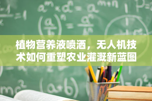 植物营养液喷洒，无人机技术如何重塑农业灌溉新蓝图？