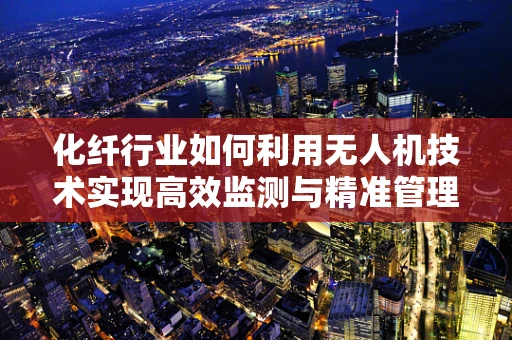 化纤行业如何利用无人机技术实现高效监测与精准管理？