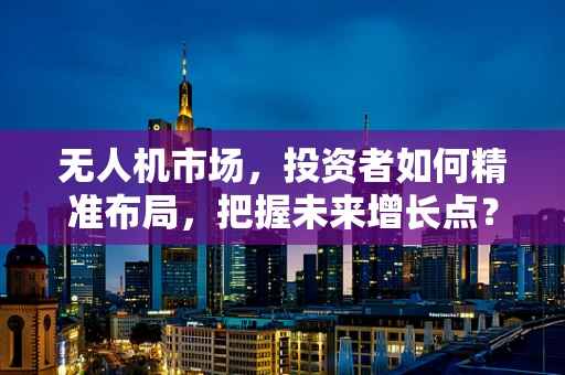 无人机市场，投资者如何精准布局，把握未来增长点？