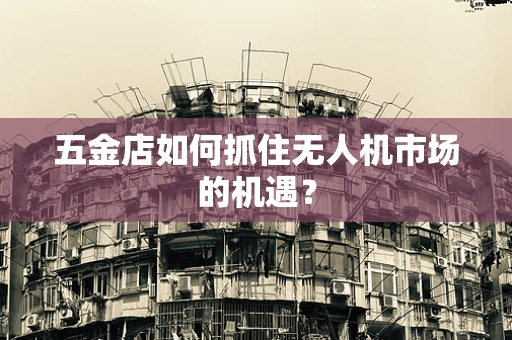 五金店如何抓住无人机市场的机遇？