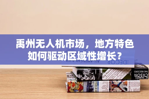 禹州无人机市场，地方特色如何驱动区域性增长？