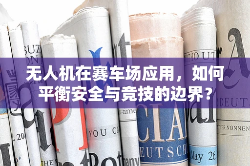 无人机在赛车场应用，如何平衡安全与竞技的边界？