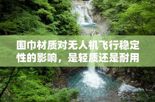 围巾材质对无人机飞行稳定性的影响，是轻质还是耐用？